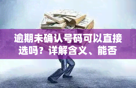 逾期未确认号码可以直接选吗？详解含义、能否自选与自编