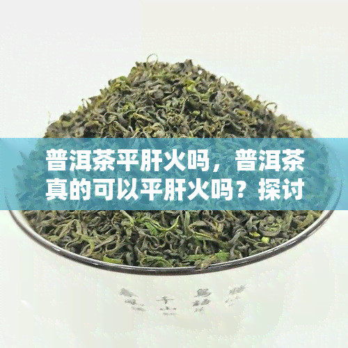 普洱茶平肝火吗，普洱茶真的可以平肝火吗？探讨其功效与作用