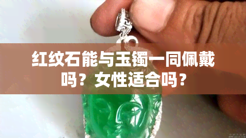 红纹石能与玉镯一同佩戴吗？女性适合吗？