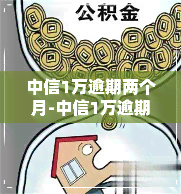 中信1万逾期两个月-中信1万逾期两个月会怎样