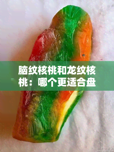 脑纹核桃和龙纹核桃：哪个更适合盘玩？区别与优劣比较