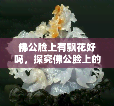 佛公脸上有飘花好吗，探究佛公脸上的飘花：寓意与美学价值