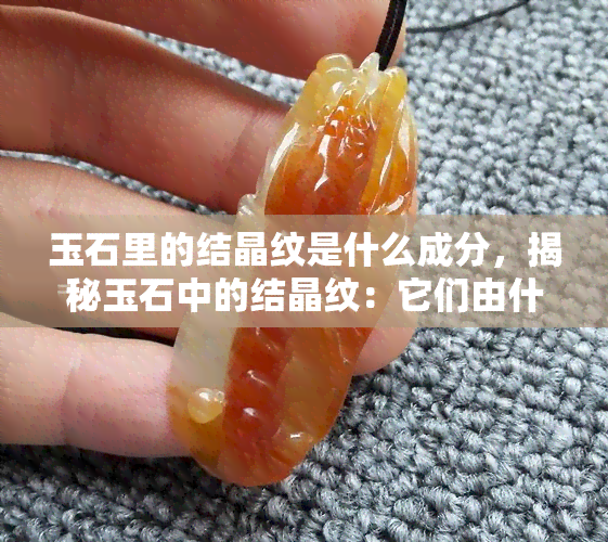 玉石里的结晶纹是什么成分，揭秘玉石中的结晶纹：它们由什么组成？