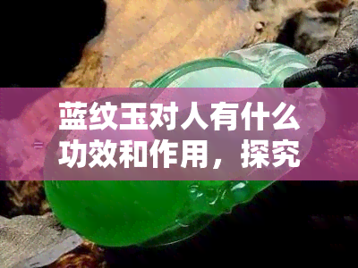 蓝纹玉对人有什么功效和作用，探究蓝纹玉对人体的神奇功效与作用