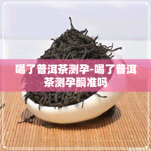 喝了普洱茶测孕-喝了普洱茶测孕酮准吗