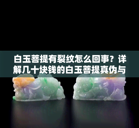 白玉菩提有裂纹怎么回事？详解几十块钱的白玉菩提真伪与变色过程、开片与裂纹的区别！附图片