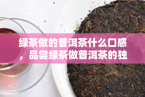 绿茶做的普洱茶什么口感，品尝绿茶做普洱茶的独特口感：一次味觉的冒险