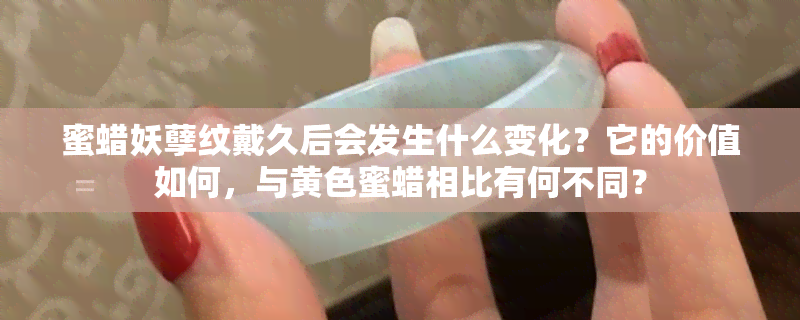 蜜蜡妖孽纹戴久后会发生什么变化？它的价值如何，与黄色蜜蜡相比有何不同？