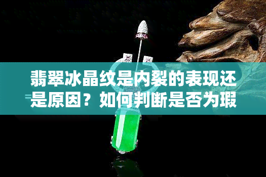 翡翠冰晶纹是内裂的表现还是原因？如何判断是否为瑕疵？详解冰晶纹特征与冰晶线的区别