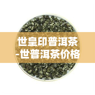 世皇印普洱茶-世普洱茶价格查询