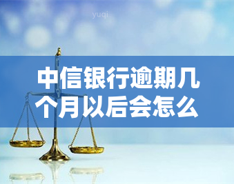 中信银行逾期几个月以后会怎么样，逾期数月后，中信银行将采取何种措？