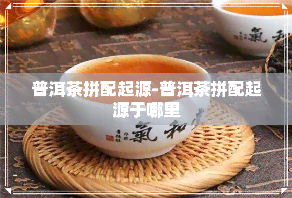 普洱茶拼配起源-普洱茶拼配起源于哪里