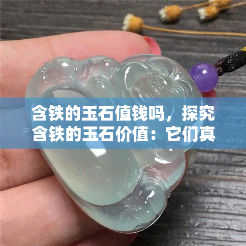 含铁的玉石值钱吗，探究含铁的玉石价值：它们真的值得收藏吗？