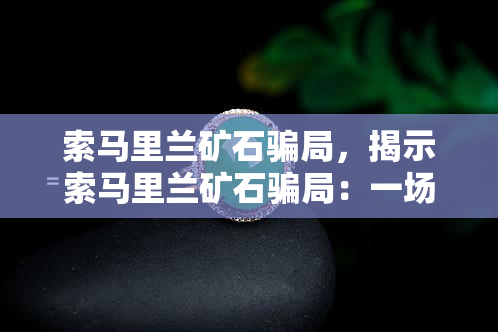 索马里兰矿石骗局，揭示索马里兰矿石骗局：一场以资源为诱饵的诈骗大戏