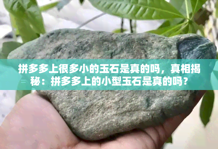 拼多多上很多小的玉石是真的吗，真相揭秘：拼多多上的小型玉石是真的吗？