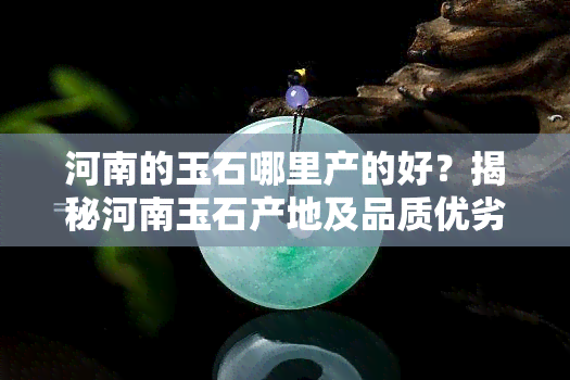 河南的玉石哪里产的好？揭秘河南玉石产地及品质优劣