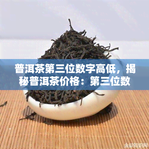 普洱茶第三位数字高低，揭秘普洱茶价格：第三位数字的高低有何影响？