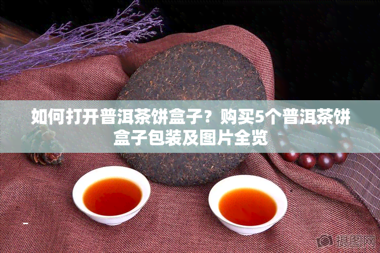 如何打开普洱茶饼盒子？购买5个普洱茶饼盒子包装及图片全览