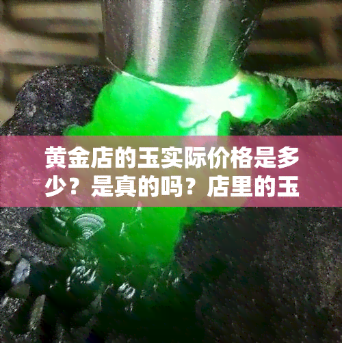 黄金店的玉实际价格是多少？是真的吗？店里的玉器质量如何？