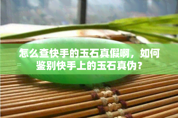 怎么查快手的玉石真假啊，如何鉴别快手上的玉石真伪？