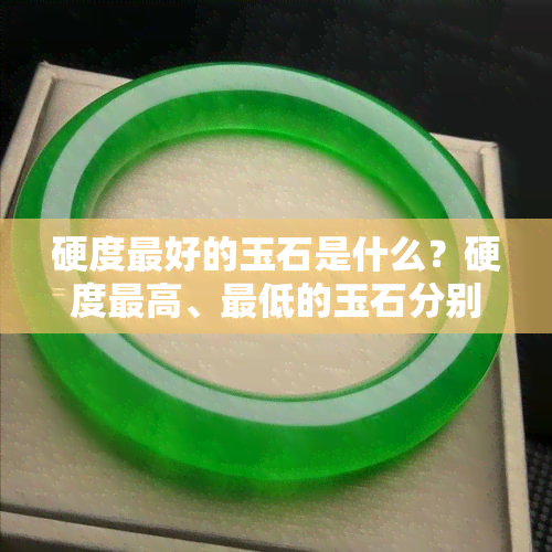 硬度更好的玉石是什么？硬度更高、更低的玉石分别是什么材质、品种？