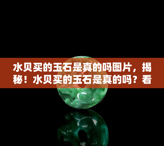 水贝买的玉石是真的吗图片，揭秘！水贝买的玉石是真的吗？看图就知道答案！