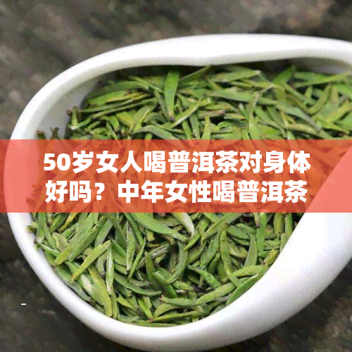 50岁女人喝普洱茶对身体好吗？中年女性喝普洱茶的益处与注意事