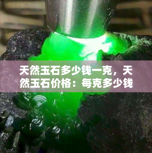 天然玉石多少钱一克，天然玉石价格：每克多少钱？