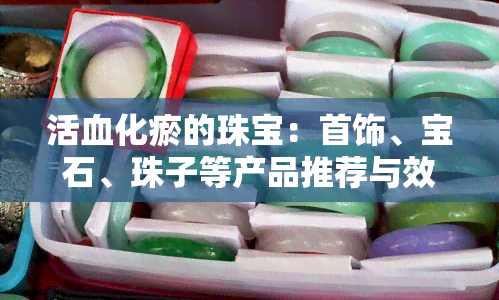 活血化瘀的珠宝：首饰、宝石、珠子等产品推荐与效果对比