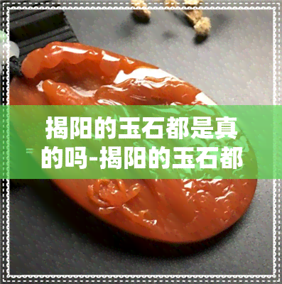 揭阳的玉石都是真的吗-揭阳的玉石都是真的吗还是假的