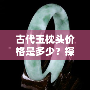 古代玉枕头价格是多少？探讨其价值与市场行情