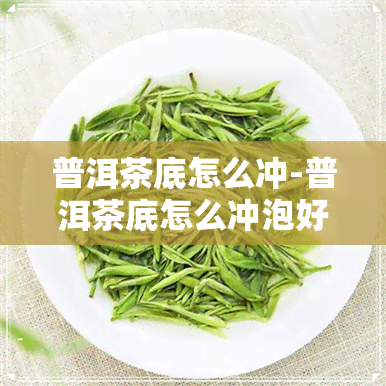 普洱茶底怎么冲-普洱茶底怎么冲泡好喝