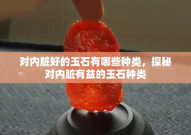 对内脏好的玉石有哪些种类，探秘对内脏有益的玉石种类