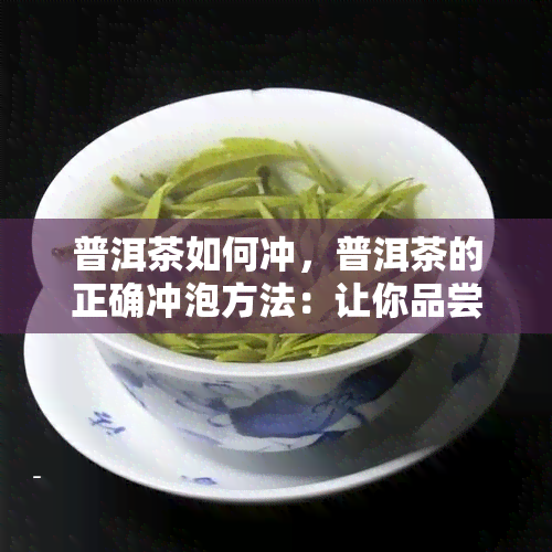 普洱茶如何冲，普洱茶的正确冲泡方法：让你品尝到最纯正的味道