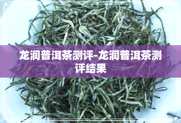 龙润普洱茶测评-龙润普洱茶测评结果