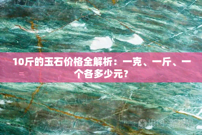 10斤的玉石价格全解析：一克、一斤、一个各多少元？