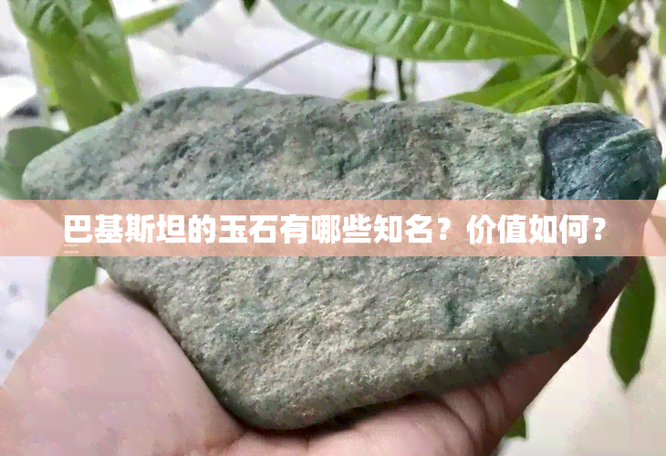 巴基斯坦的玉石有哪些知名？价值如何？