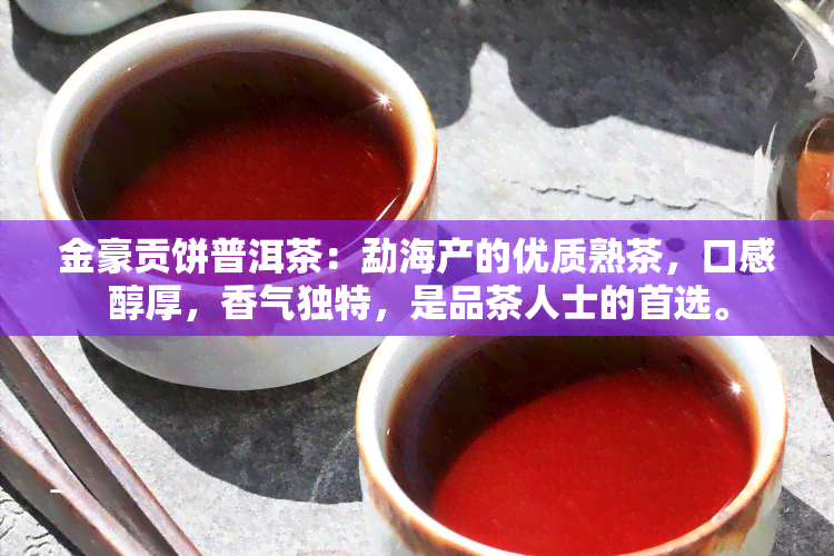 金豪贡饼普洱茶：勐海产的优质熟茶，口感醇厚，香气独特，是品茶人士的首选。