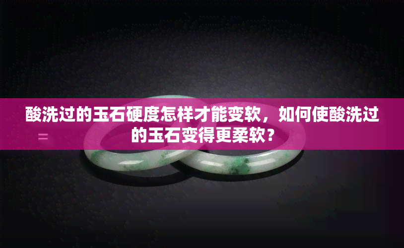 酸洗过的玉石硬度怎样才能变软，如何使酸洗过的玉石变得更柔软？