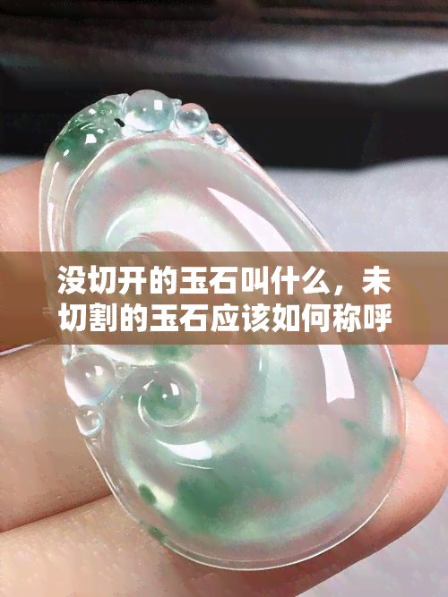 没切开的玉石叫什么，未切割的玉石应该如何称呼？