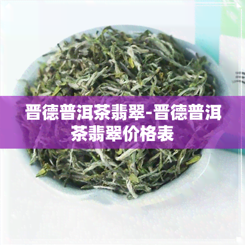 晋德普洱茶翡翠-晋德普洱茶翡翠价格表