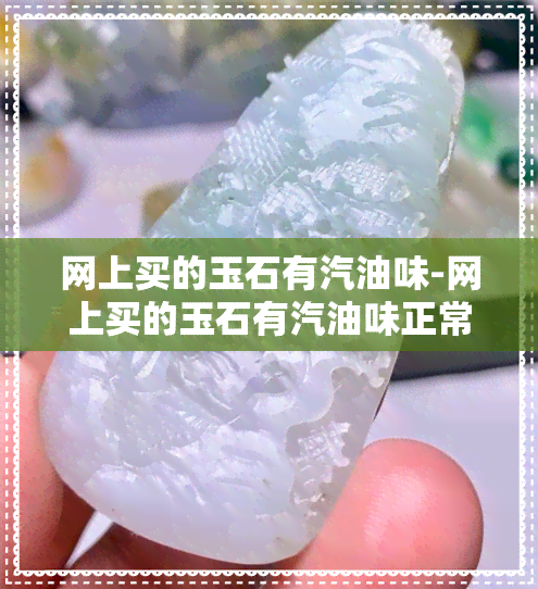 网上买的玉石有汽油味-网上买的玉石有汽油味正常吗