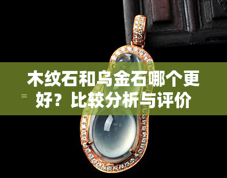 木纹石和乌金石哪个更好？比较分析与评价