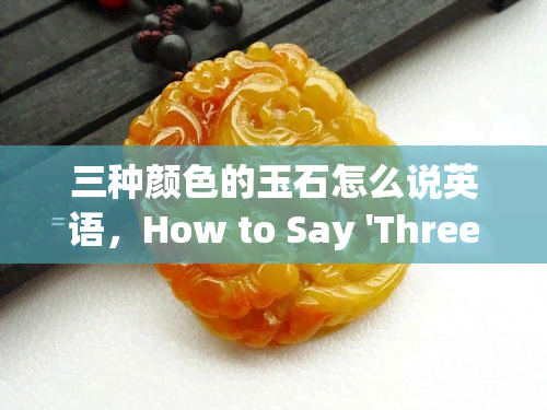 三种颜色的玉石怎么说英语，How to Say 'Three Colors of Jade' in English?