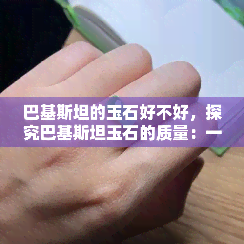 巴基斯坦的玉石好不好，探究巴基斯坦玉石的质量：一份全面的评估报告