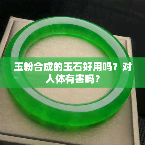 玉粉合成的玉石好用吗？对人体有害吗？