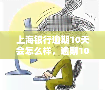 上海银行逾期10天会怎么样，逾期10天：上海银行的后果是什么？