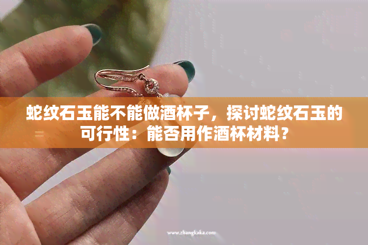 蛇纹石玉能不能做杯子，探讨蛇纹石玉的可行性：能否用作杯材料？