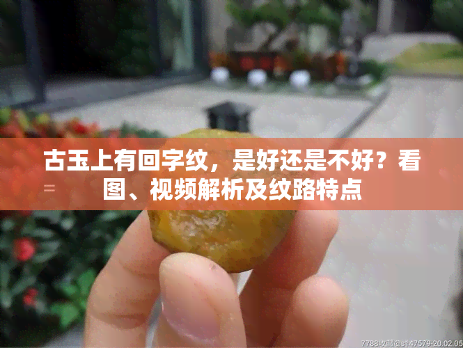 古玉上有回字纹，是好还是不好？看图、视频解析及纹路特点