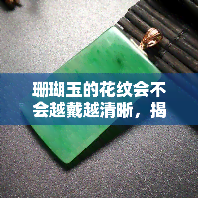 珊瑚玉的花纹会不会越戴越清晰，揭秘珊瑚玉的神秘面纱：花纹是否会随着佩戴越来越清晰？